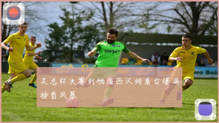 足总杯决赛利物浦西汉姆看台爆满榜首风暴