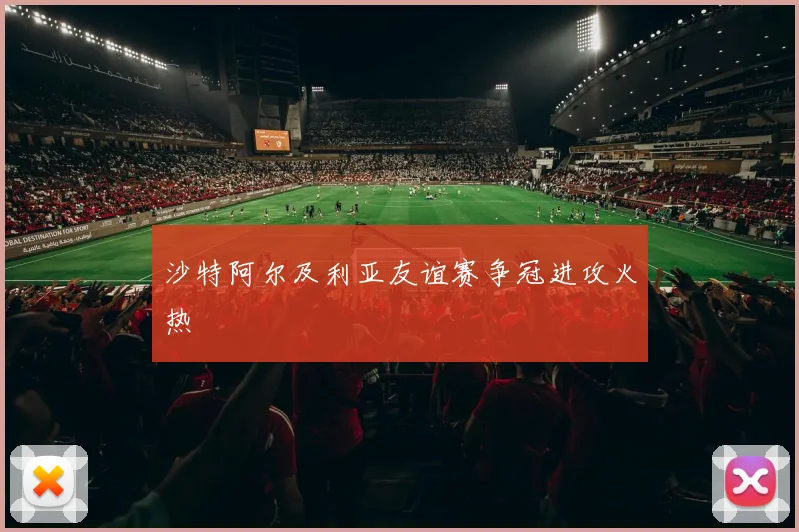 沙特阿尔及利亚友谊赛争冠进攻火热