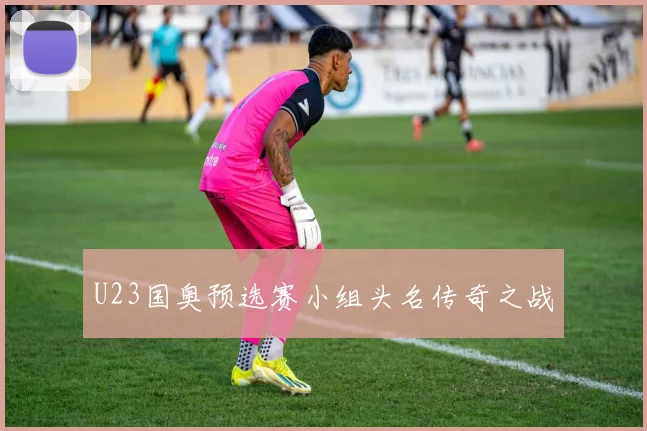 U23国奥预选赛小组头名传奇之战
