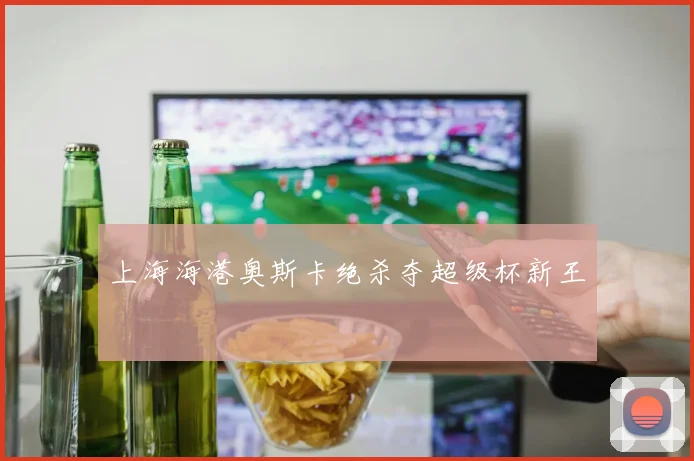 上海海港奥斯卡绝杀夺超级杯新王