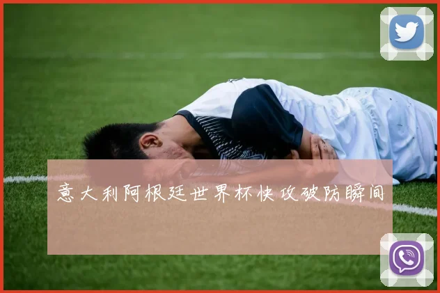意大利阿根廷世界杯快攻破防瞬间
