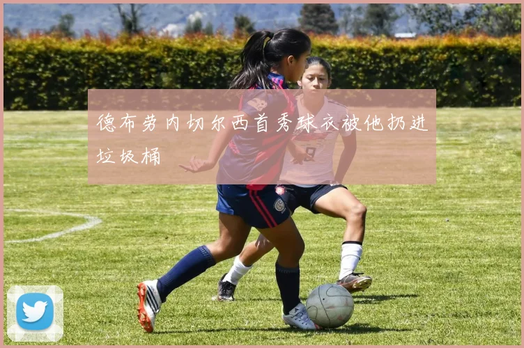 德布劳内切尔西首秀球衣被他扔进垃圾桶