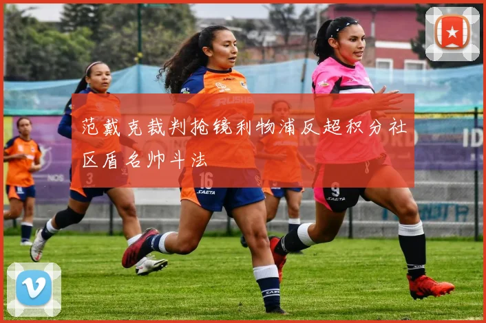 范戴克裁判抢镜利物浦反超积分社区盾名帅斗法