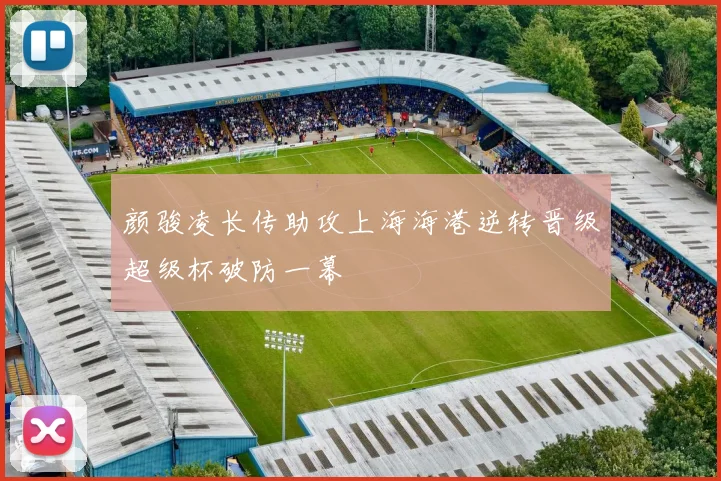 颜骏凌长传助攻上海海港逆转晋级超级杯破防一幕