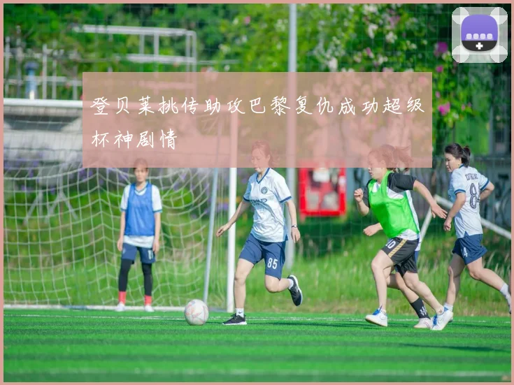 登贝莱挑传助攻巴黎复仇成功超级杯神剧情