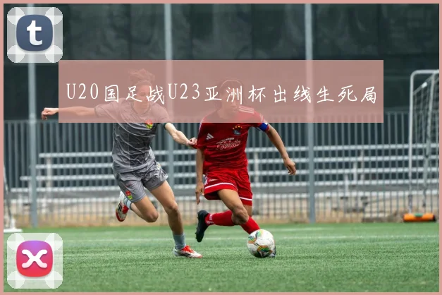 U20国足战U23亚洲杯出线生死局