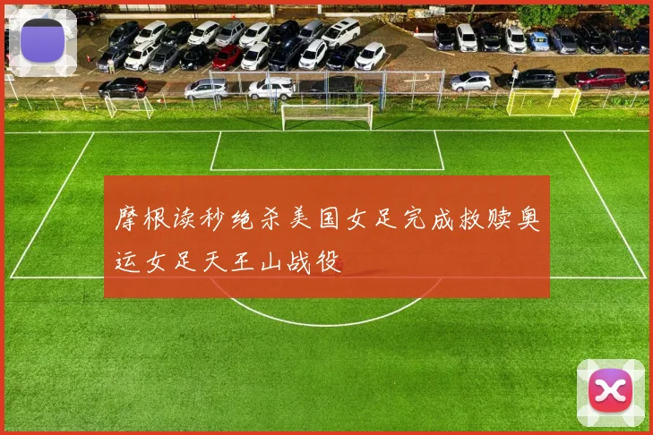摩根读秒绝杀美国女足完成救赎奥运女足天王山战役