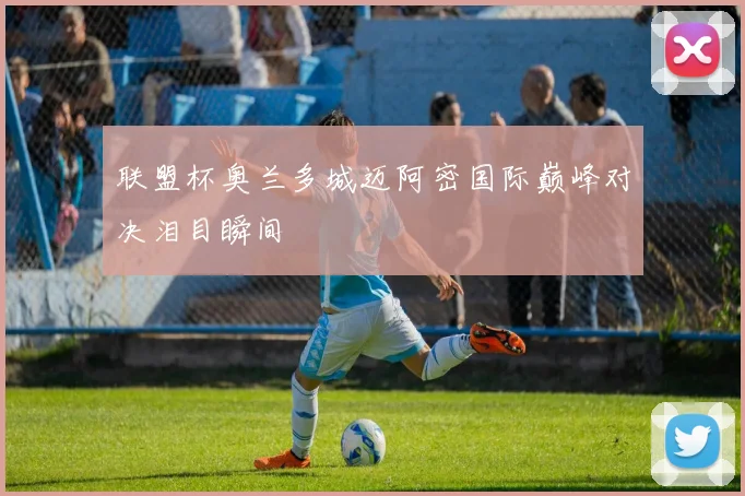 联盟杯奥兰多城迈阿密国际巅峰对决泪目瞬间