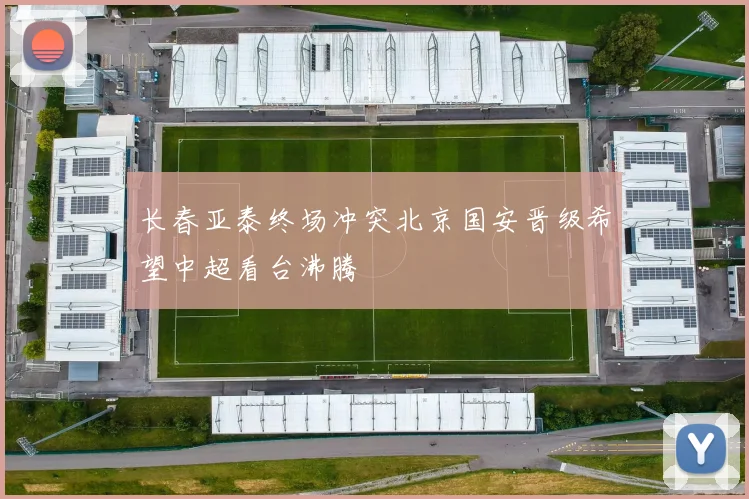 长春亚泰终场冲突北京国安晋级希望中超看台沸腾