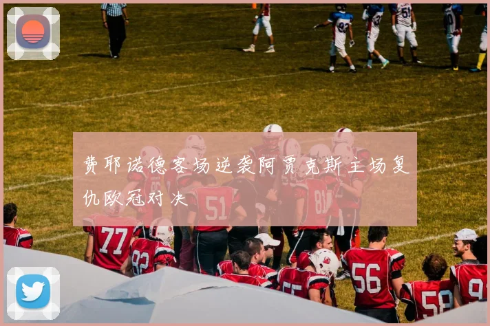 费耶诺德客场逆袭阿贾克斯主场复仇欧冠对决