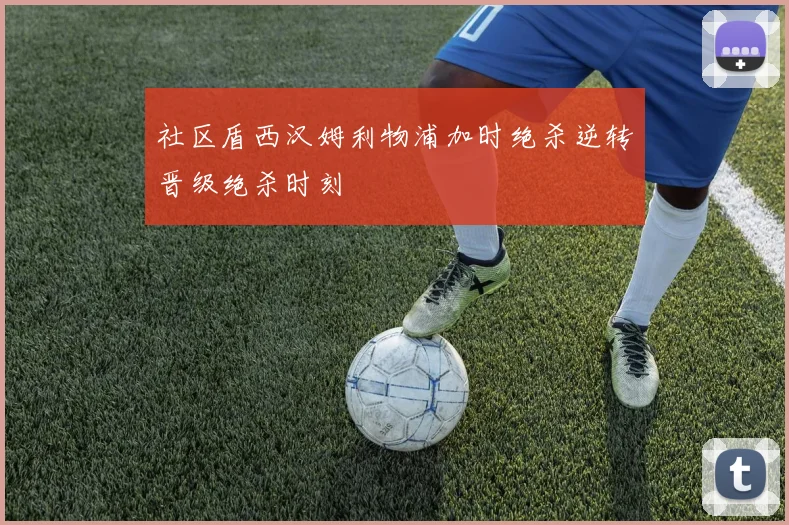社区盾西汉姆利物浦加时绝杀逆转晋级绝杀时刻