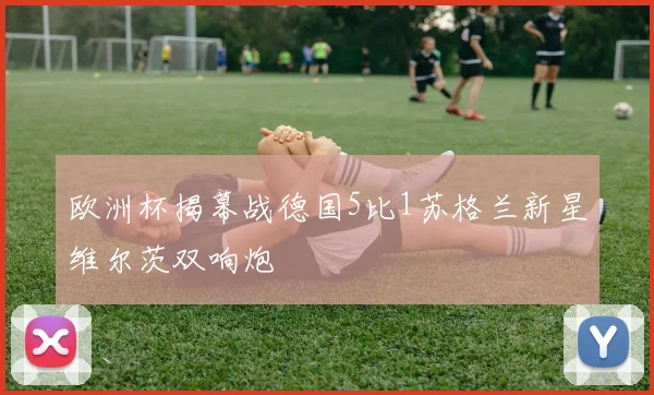 欧洲杯揭幕战德国5比1苏格兰新星维尔茨双响炮