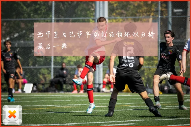 西甲皇马巴萨半场打花领跑积分榜最后一舞