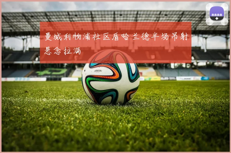 曼城利物浦社区盾哈兰德半场吊射悬念拉满
