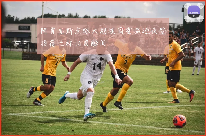 阿贾克斯点球大战埃因霍温连夜登顶荷兰杯泪目瞬间