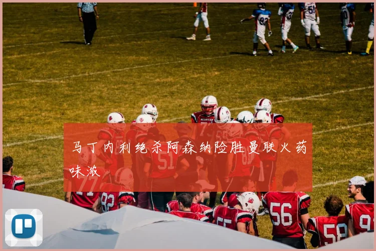马丁内利绝杀阿森纳险胜曼联火药味浓