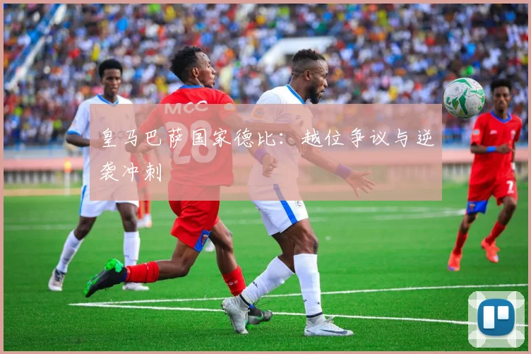 皇马巴萨国家德比：越位争议与逆袭冲刺