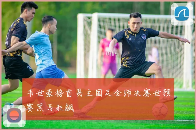 韦世豪榜首易主国足会师决赛世预赛黑马狂飙