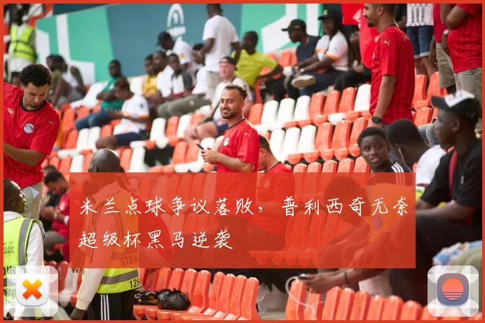 米兰点球争议落败，普利西奇无奈超级杯黑马逆袭