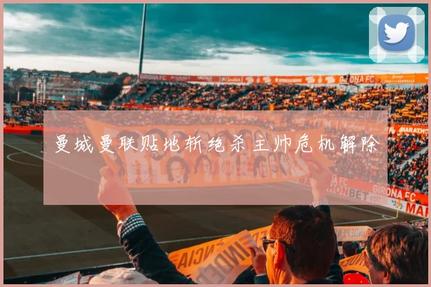 曼城曼联贴地斩绝杀主帅危机解除