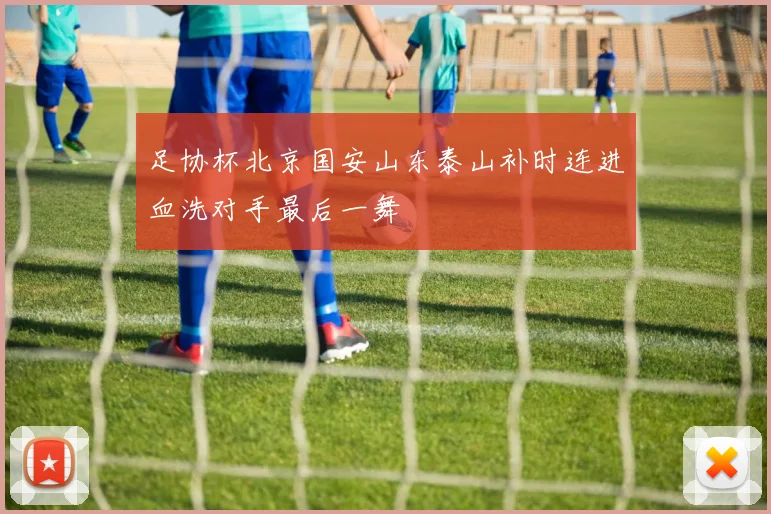 足协杯北京国安山东泰山补时连进血洗对手最后一舞