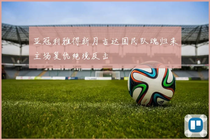 亚冠利雅得新月吉达国民队魂归来主场复仇绝境反击