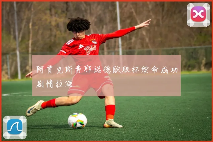 阿贾克斯费耶诺德欧联杯续命成功剧情拉满