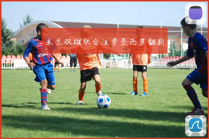 米兰双雄联合注资圣西罗翻新