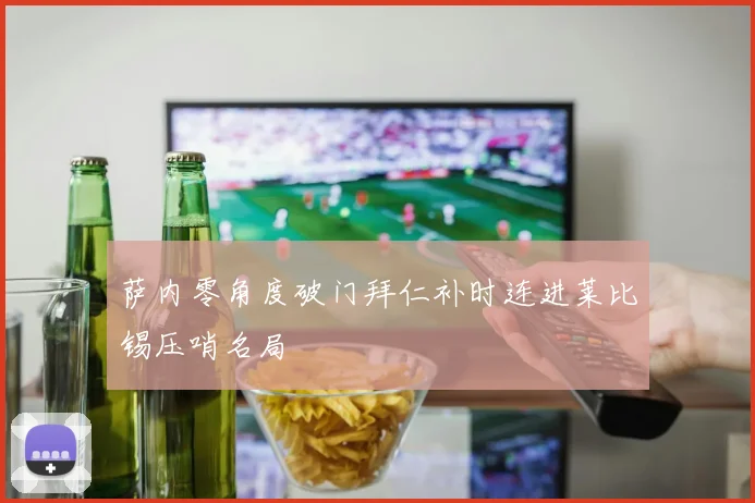 萨内零角度破门拜仁补时连进莱比锡压哨名局