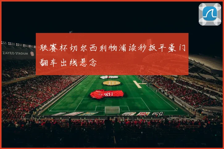 联赛杯切尔西利物浦读秒扳平豪门翻车出线悬念