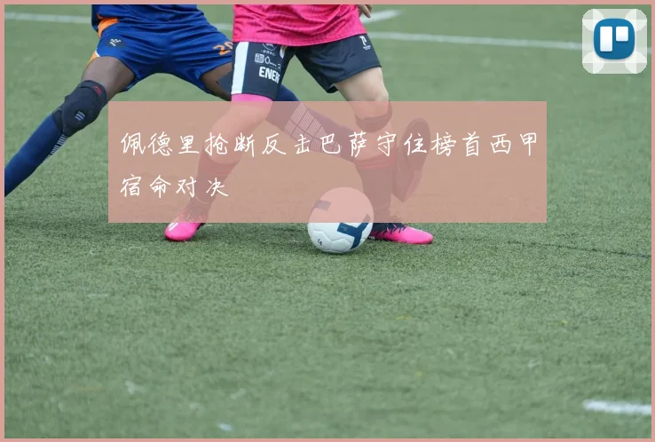 佩德里抢断反击巴萨守住榜首西甲宿命对决