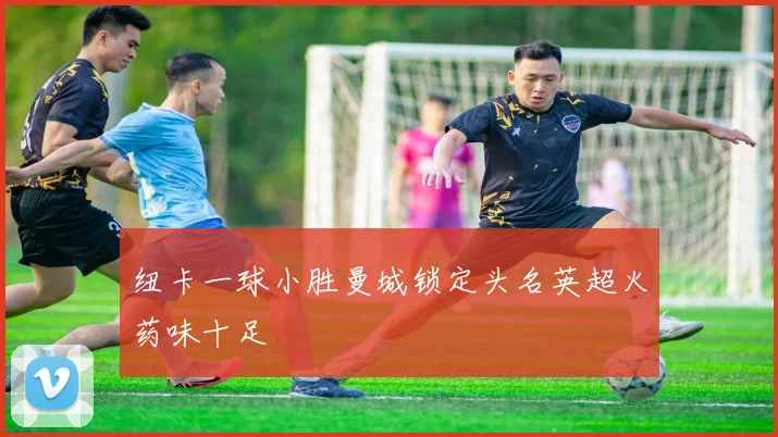 纽卡一球小胜曼城锁定头名英超火药味十足