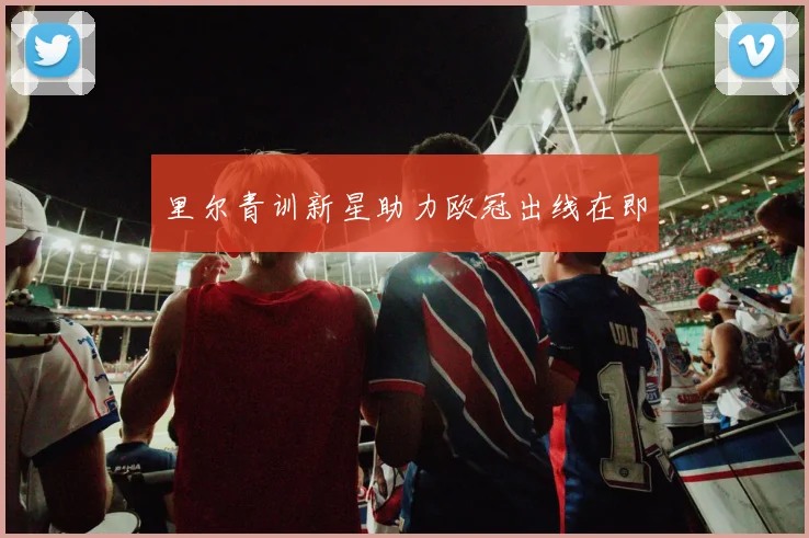 里尔青训新星助力欧冠出线在即