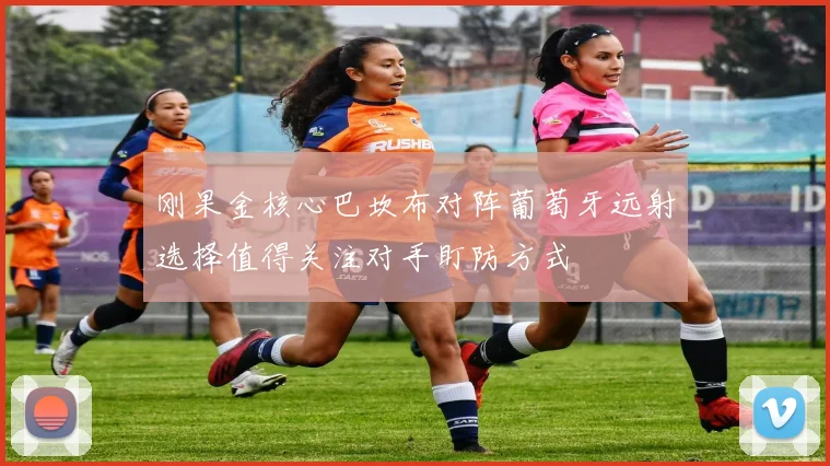 刚果金核心巴坎布对阵葡萄牙远射选择值得关注对手盯防方式