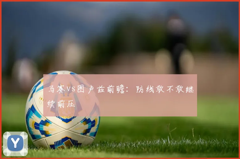 马赛vs图卢兹前瞻:防线敢不敢继续前压