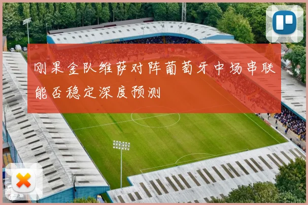 刚果金队维萨对阵葡萄牙中场串联能否稳定深度预测