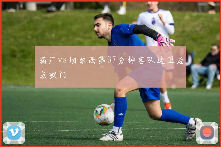药厂vs切尔西第37分钟客队边卫后点破门