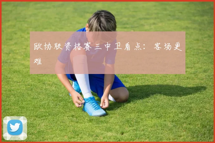 欧协联资格赛三中卫看点:客场更难