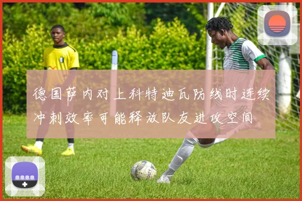 德国萨内对上科特迪瓦防线时连续冲刺效率可能释放队友进攻空间