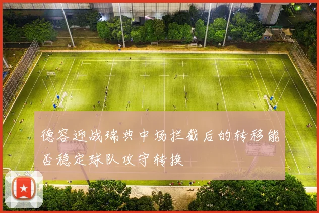 德容迎战瑞典中场拦截后的转移能否稳定球队攻守转换