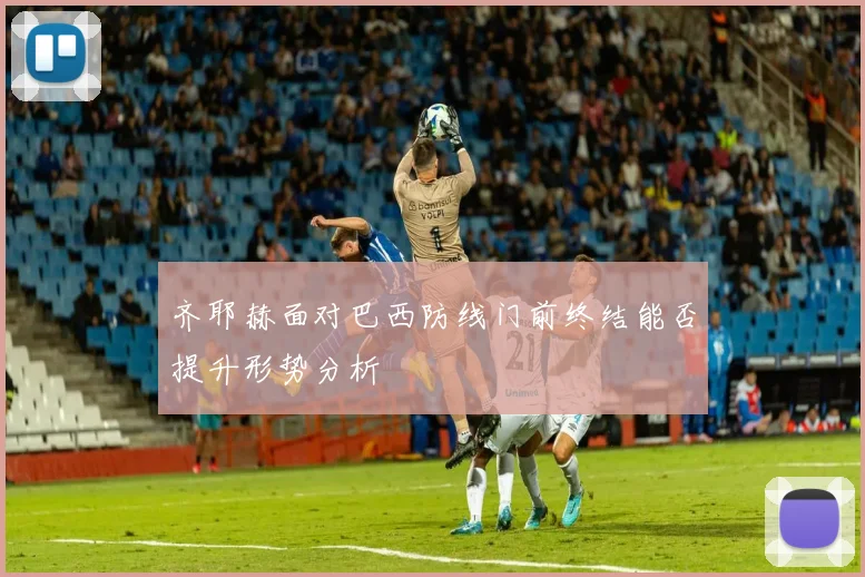 齐耶赫面对巴西防线门前终结能否提升形势分析