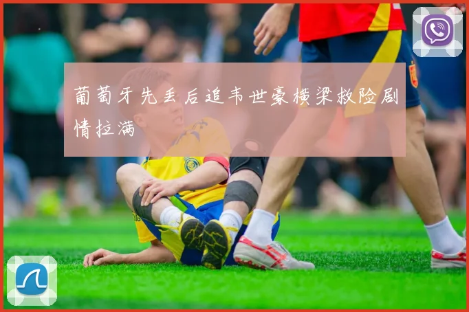 葡萄牙先丢后追韦世豪横梁救险剧情拉满