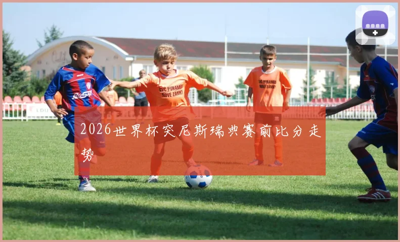 2026世界杯突尼斯瑞典赛前比分走势