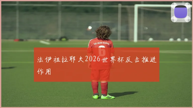 法伊祖拉耶夫2026世界杯反击推进作用