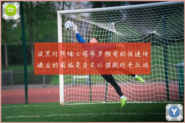 波黑对阵瑞士塔希罗维奇的快速传递后的前插是否足以摆脱对手压迫