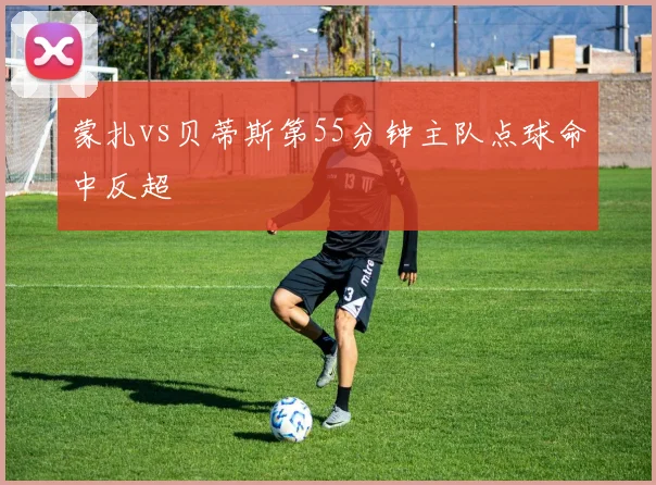 蒙扎vs贝蒂斯第55分钟主队点球命中反超