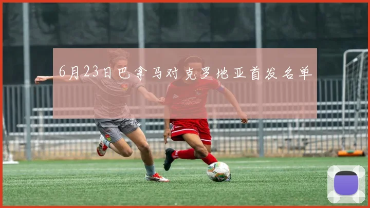 6月23日巴拿马对克罗地亚首发名单