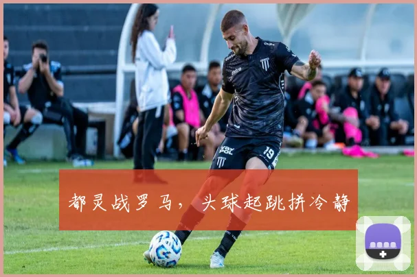 都灵战罗马,头球起跳拼冷静
