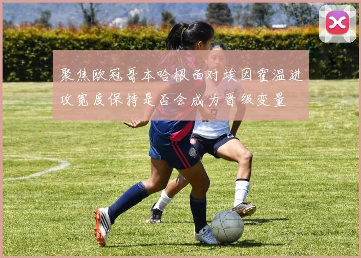 聚焦欧冠哥本哈根面对埃因霍温进攻宽度保持是否会成为晋级变量