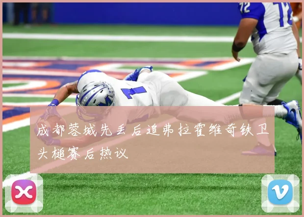成都蓉城先丢后追弗拉霍维奇铁卫头槌赛后热议